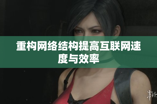 重构网络结构提高互联网速度与效率