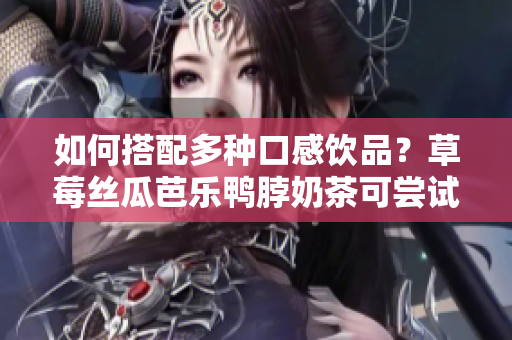 如何搭配多种口感饮品？草莓丝瓜芭乐鸭脖奶茶可尝试！