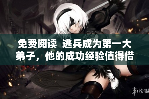 免费阅读  逃兵成为第一大弟子，他的成功经验值得借鉴！