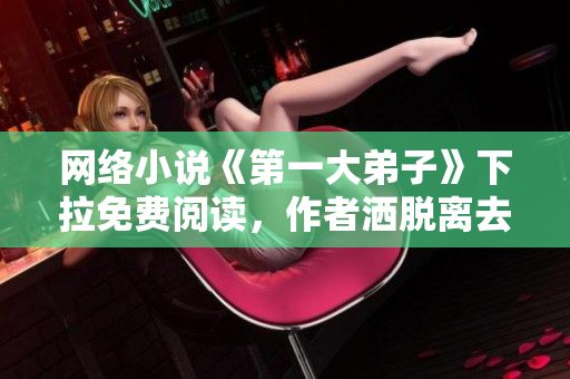 网络小说《第一大弟子》下拉免费阅读，作者洒脱离去