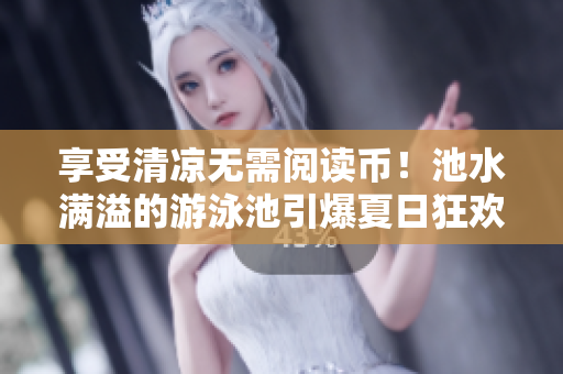 享受清凉无需阅读币！池水满溢的游泳池引爆夏日狂欢