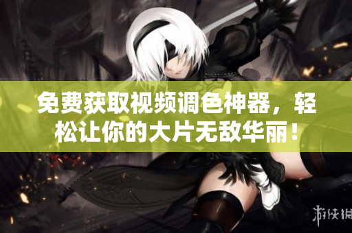 免费获取视频调色神器，轻松让你的大片无敌华丽！