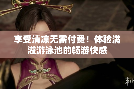 享受清凉无需付费！体验满溢游泳池的畅游快感