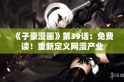 《子豪漫画》第39话：免费读！重新定义网漫产业