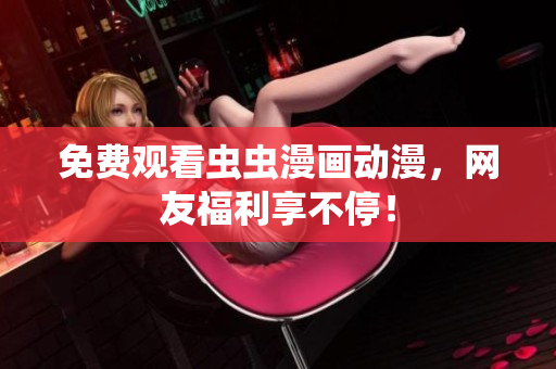 免费观看虫虫漫画动漫，网友福利享不停！