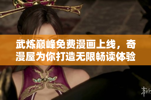 武炼巅峰免费漫画上线，奇漫屋为你打造无限畅读体验
