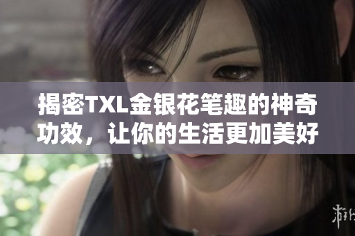 揭密TXL金银花笔趣的神奇功效，让你的生活更加美好