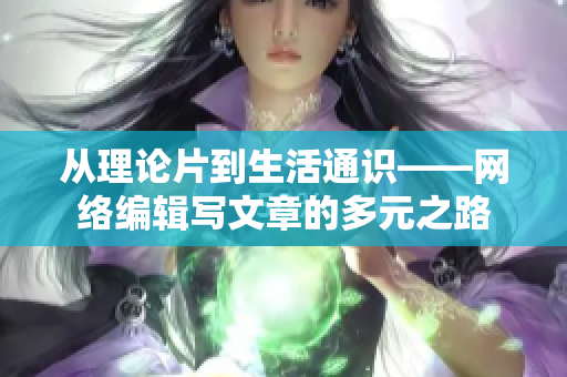 从理论片到生活通识——网络编辑写文章的多元之路