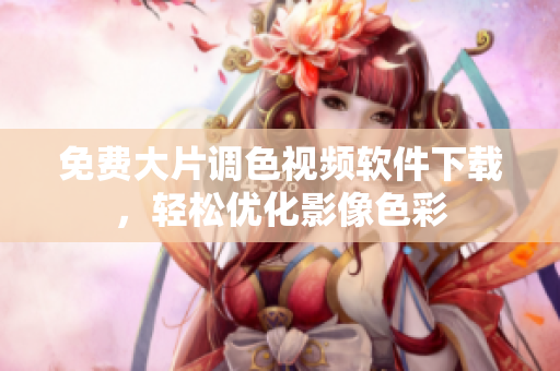 免费大片调色视频软件下载，轻松优化影像色彩