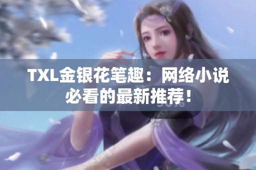 TXL金银花笔趣：网络小说必看的最新推荐！