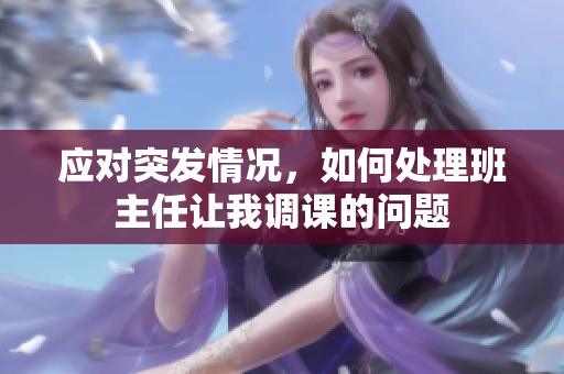 应对突发情况，如何处理班主任让我调课的问题