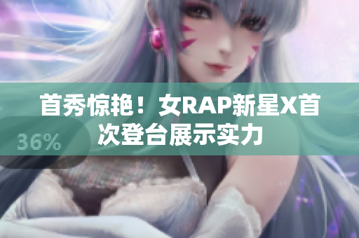 首秀惊艳！女RAP新星X首次登台展示实力