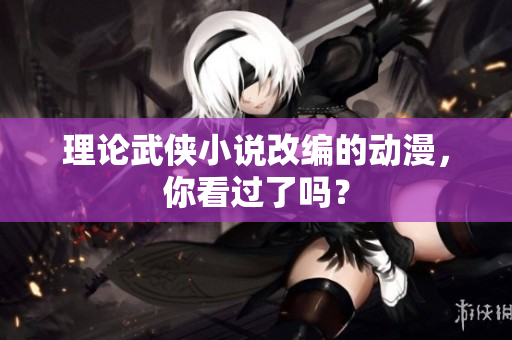 理论武侠小说改编的动漫，你看过了吗？
