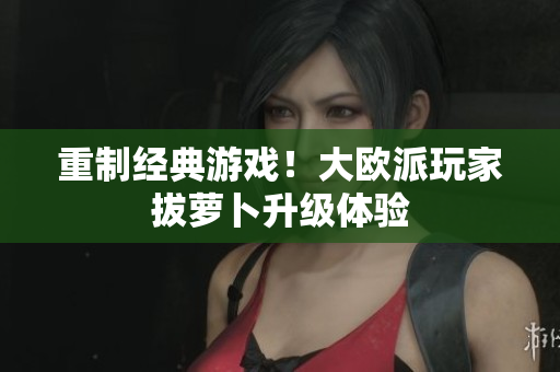 重制经典游戏！大欧派玩家拔萝卜升级体验
