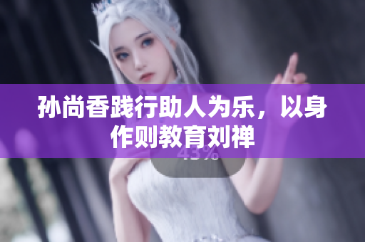 孙尚香践行助人为乐，以身作则教育刘禅