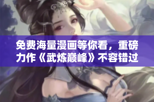 免费海量漫画等你看，重磅力作《武炼巅峰》不容错过！
