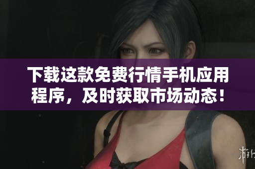 下载这款免费行情手机应用程序，及时获取市场动态！