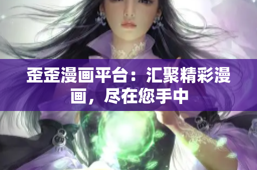歪歪漫画平台：汇聚精彩漫画，尽在您手中
