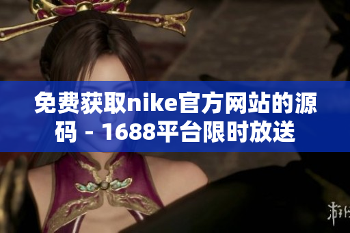 免费获取nike官方网站的源码 - 1688平台限时放送