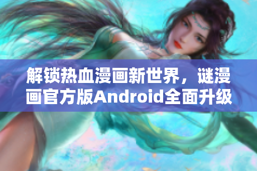 解锁热血漫画新世界，谜漫画官方版Android全面升级