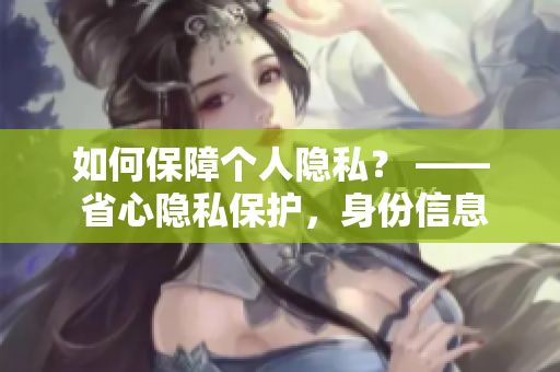 如何保障个人隐私？ —— 省心隐私保护，身份信息不受侵犯