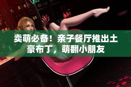 卖萌必备！亲子餐厅推出土豪布丁，萌翻小朋友