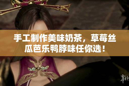 手工制作美味奶茶，草莓丝瓜芭乐鸭脖味任你选！