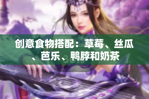 创意食物搭配：草莓、丝瓜、芭乐、鸭脖和奶茶