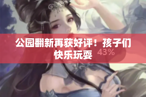 公园翻新再获好评！孩子们快乐玩耍