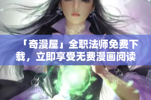 「奇漫屋」全职法师免费下载，立即享受无费漫画阅读！