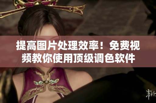 提高图片处理效率！免费视频教你使用顶级调色软件