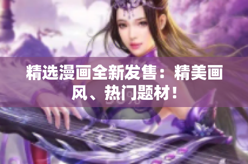 精选漫画全新发售：精美画风、热门题材！