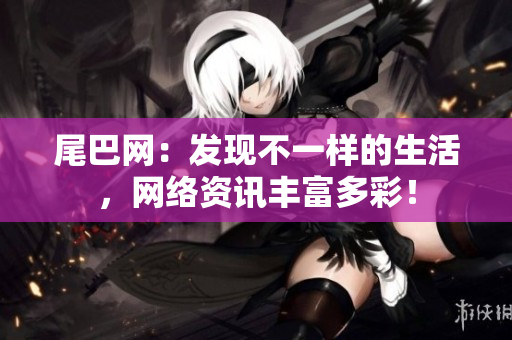 尾巴网：发现不一样的生活，网络资讯丰富多彩！