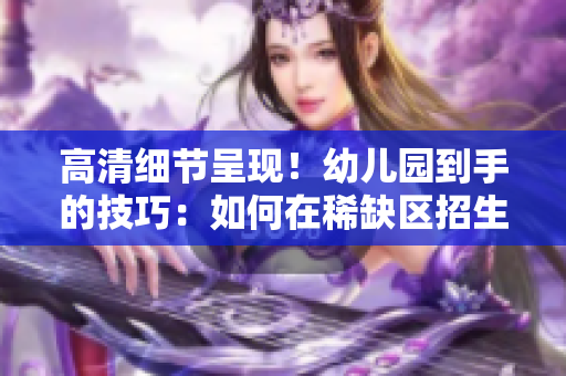 高清细节呈现！幼儿园到手的技巧：如何在稀缺区招生