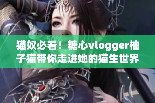猫奴必看！糖心vlogger柚子猫带你走进她的猫生世界