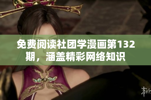 免费阅读社团学漫画第132期，涵盖精彩网络知识