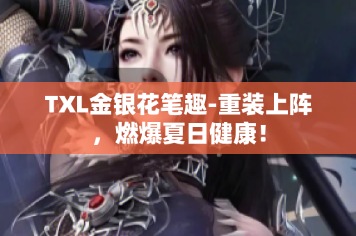 TXL金银花笔趣-重装上阵，燃爆夏日健康！