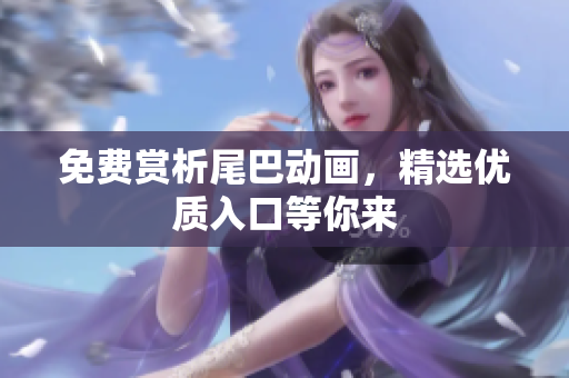 免费赏析尾巴动画，精选优质入口等你来