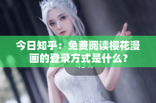 今日知乎：免费阅读樱花漫画的登录方式是什么？