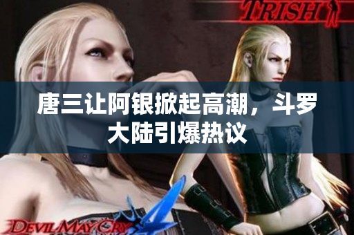 唐三让阿银掀起高潮，斗罗大陆引爆热议