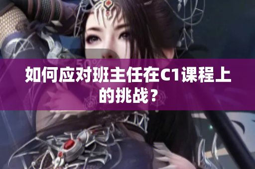 如何应对班主任在C1课程上的挑战？