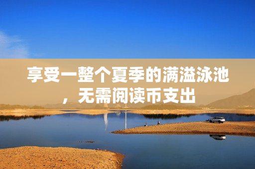 享受一整个夏季的满溢泳池，无需阅读币支出