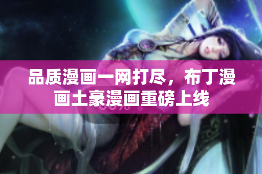 品质漫画一网打尽，布丁漫画土豪漫画重磅上线