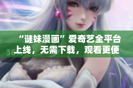 “谜妹漫画”爱奇艺全平台上线，无需下载，观看更便捷