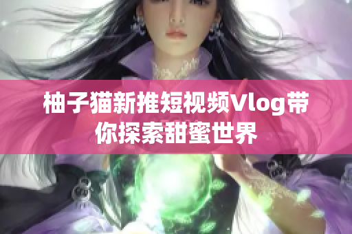 柚子猫新推短视频Vlog带你探索甜蜜世界