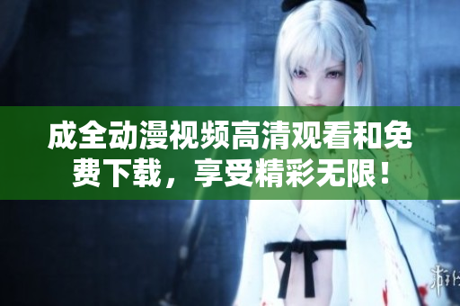 成全动漫视频高清观看和免费下载，享受精彩无限！