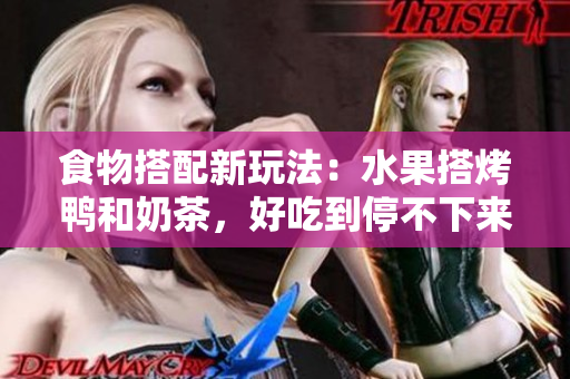食物搭配新玩法：水果搭烤鸭和奶茶，好吃到停不下来！