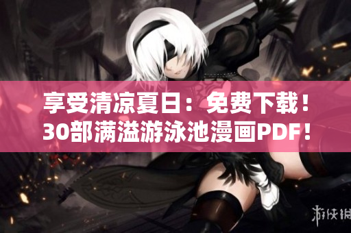 享受清凉夏日：免费下载！30部满溢游泳池漫画PDF！