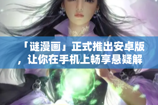 「谜漫画」正式推出安卓版，让你在手机上畅享悬疑解谜乐趣！