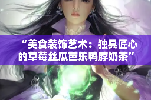 “美食装饰艺术：独具匠心的草莓丝瓜芭乐鸭脖奶茶”